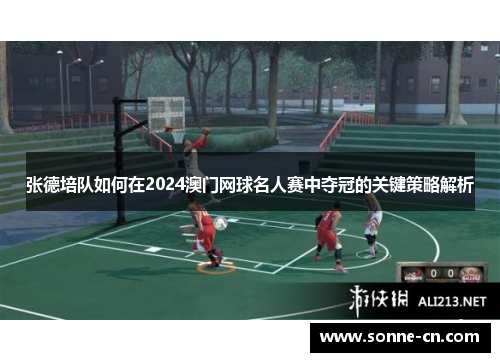 张德培队如何在2024澳门网球名人赛中夺冠的关键策略解析 张德培队如何在2024澳门网球名人赛中夺冠的关键策略解析
